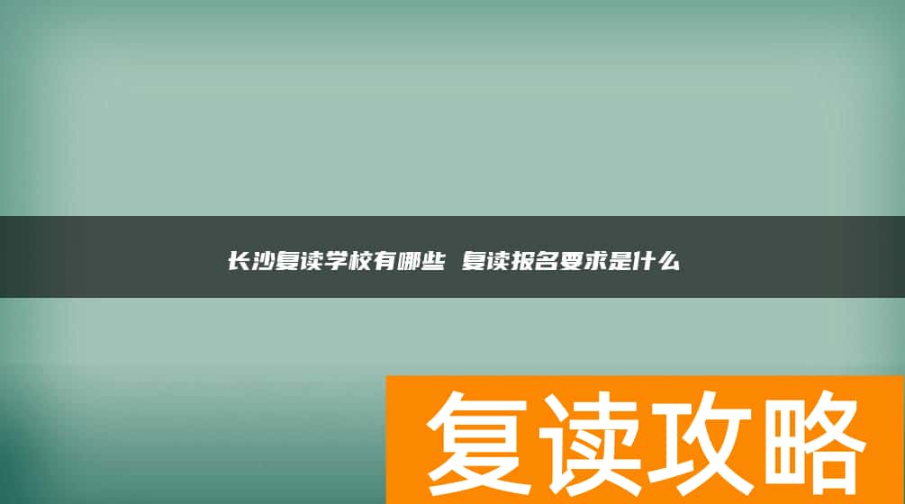 长沙复读学校有哪些 复读报名要求是什么