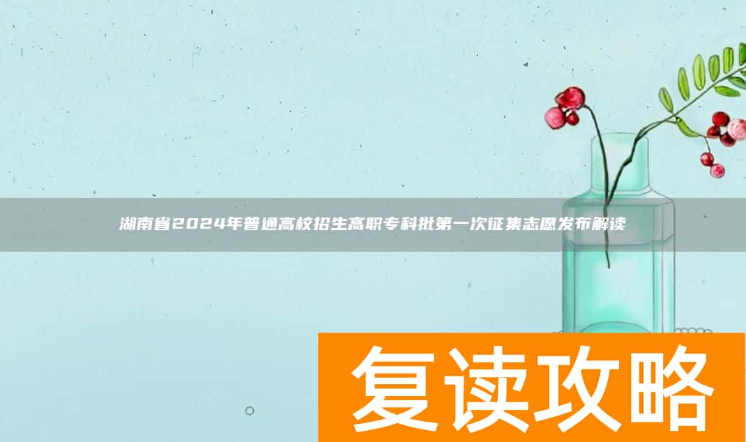 湖南省2024年普通高校招生高职专科批第一次征集志愿发布解读